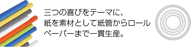 三つの喜びをテーマに、 紙を素材として紙管からロール ペーパーまで一貫生産。